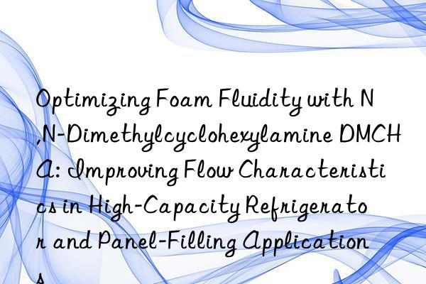 Optimizing Foam Fluidity with N,N-Dimethylcyclohexylamine DMCHA: Improving Flow Characteristics in High-Capacity Refrigerator and Panel-Filling Applications