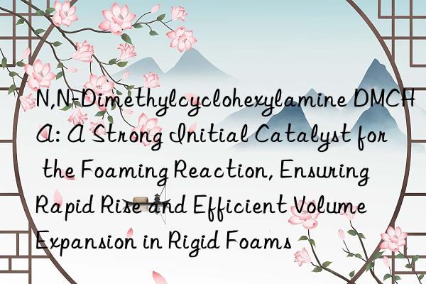 N,N-Dimethylcyclohexylamine DMCHA: A Strong Initial Catalyst for the Foaming Reaction, Ensuring Rapid Rise and Efficient Volume Expansion in Rigid Foams