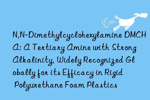 N,N-Dimethylcyclohexylamine DMCHA: A Tertiary Amine with Strong Alkalinity, Widely Recognized Globally for its Efficacy in Rigid Polyurethane Foam Plastics