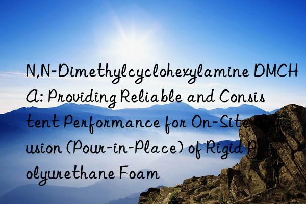 N,N-Dimethylcyclohexylamine DMCHA: Providing Reliable and Consistent Performance for On-Site Infusion (Pour-in-Place) of Rigid Polyurethane Foam