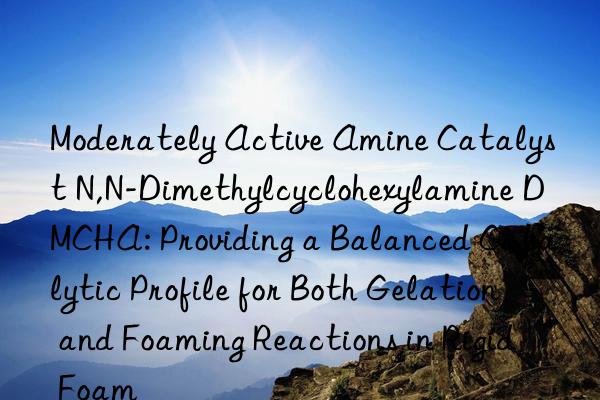 Moderately Active Amine Catalyst N,N-Dimethylcyclohexylamine DMCHA: Providing a Balanced Catalytic Profile for Both Gelation and Foaming Reactions in Rigid Foam
