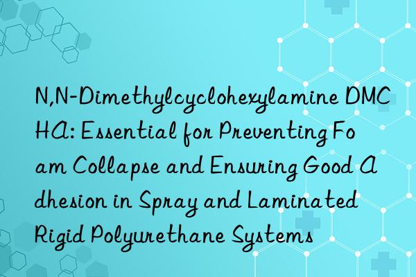 N,N-Dimethylcyclohexylamine DMCHA: Essential for Preventing Foam Collapse and Ensuring Good Adhesion in Spray and Laminated Rigid Polyurethane Systems