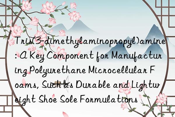 Tris(3-dimethylaminopropyl)amine: A Key Component for Manufacturing Polyurethane Microcellular Foams, Such as Durable and Lightweight Shoe Sole Formulations