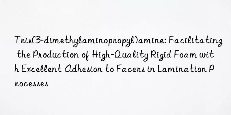 Tris(3-dimethylaminopropyl)amine: Facilitating the Production of High-Quality Rigid Foam with Excellent Adhesion to Facers in Lamination Processes