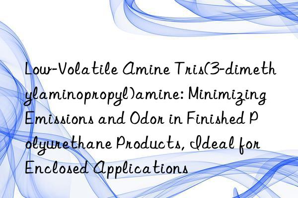 Low-Volatile Amine Tris(3-dimethylaminopropyl)amine: Minimizing Emissions and Odor in Finished Polyurethane Products, Ideal for Enclosed Applications