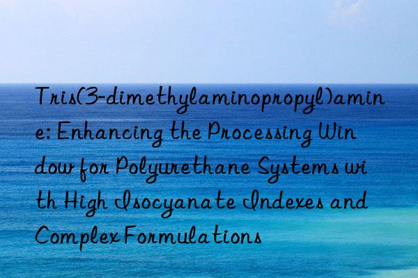 Tris(3-dimethylaminopropyl)amine: Enhancing the Processing Window for Polyurethane Systems with High Isocyanate Indexes and Complex Formulations