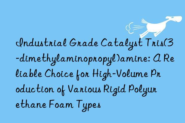 Industrial Grade Catalyst Tris(3-dimethylaminopropyl)amine: A Reliable Choice for High-Volume Production of Various Rigid Polyurethane Foam Types