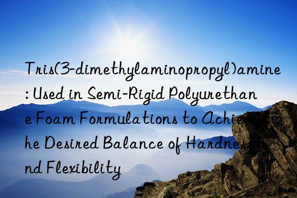Tris(3-dimethylaminopropyl)amine: Used in Semi-Rigid Polyurethane Foam Formulations to Achieve the Desired Balance of Hardness and Flexibility