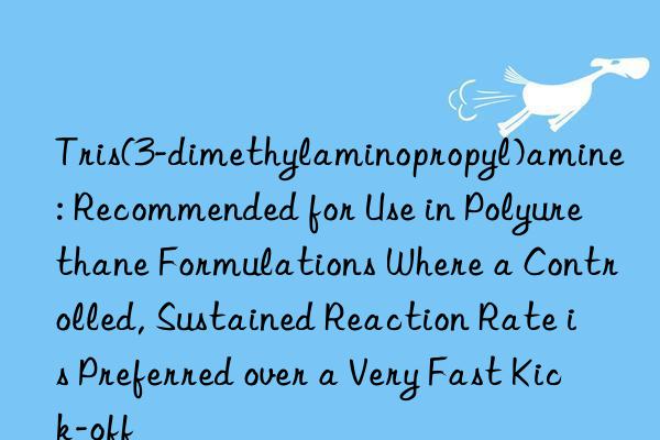 Tris(3-dimethylaminopropyl)amine: Recommended for Use in Polyurethane Formulations Where a Controlled, Sustained Reaction Rate is Preferred over a Very Fast Kick-off