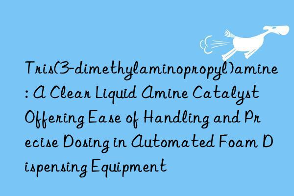Tris(3-dimethylaminopropyl)amine: A Clear Liquid Amine Catalyst Offering Ease of Handling and Precise Dosing in Automated Foam Dispensing Equipment