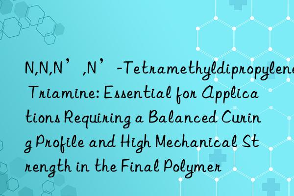 N,N,N’,N’-Tetramethyldipropylene Triamine: Essential for Applications Requiring a Balanced Curing Profile and High Mechanical Strength in the Final Polymer