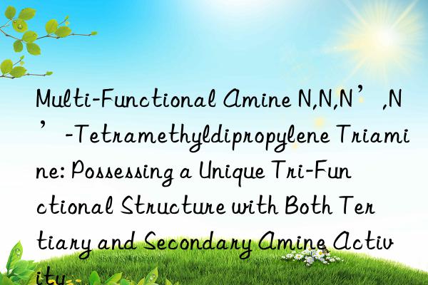Multi-Functional Amine N,N,N’,N’-Tetramethyldipropylene Triamine: Possessing a Unique Tri-Functional Structure with Both Tertiary and Secondary Amine Activity