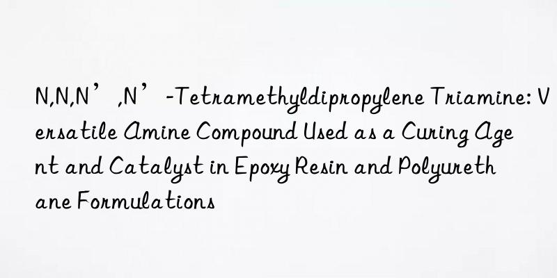 N,N,N’,N’-Tetramethyldipropylene Triamine: Versatile Amine Compound Used as a Curing Agent and Catalyst in Epoxy Resin and Polyurethane Formulations