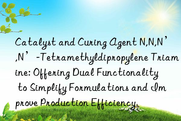 Catalyst and Curing Agent N,N,N’,N’-Tetramethyldipropylene Triamine: Offering Dual Functionality to Simplify Formulations and Improve Production Efficiency