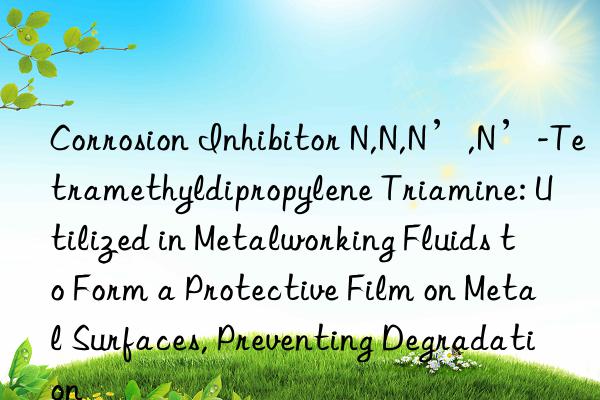 Corrosion Inhibitor N,N,N’,N’-Tetramethyldipropylene Triamine: Utilized in Metalworking Fluids to Form a Protective Film on Metal Surfaces, Preventing Degradation