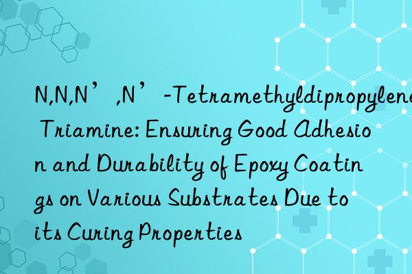 N,N,N’,N’-Tetramethyldipropylene Triamine: Ensuring Good Adhesion and Durability of Epoxy Coatings on Various Substrates Due to its Curing Properties