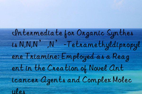 Intermediate for Organic Synthesis N,N,N’,N’-Tetramethyldipropylene Triamine: Employed as a Reagent in the Creation of Novel Anticancer Agents and Complex Molecules