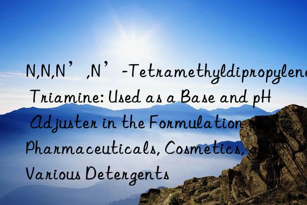 N,N,N’,N’-Tetramethyldipropylene Triamine: Used as a Base and pH Adjuster in the Formulation of Pharmaceuticals, Cosmetics, and Various Detergents