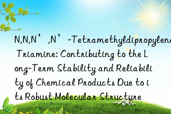 N,N,N’,N’-Tetramethyldipropylene Triamine: Contributing to the Long-Term Stability and Reliability of Chemical Products Due to its Robust Molecular Structure