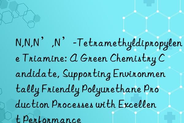 N,N,N’,N’-Tetramethyldipropylene Triamine: A Green Chemistry Candidate, Supporting Environmentally Friendly Polyurethane Production Processes with Excellent Performance