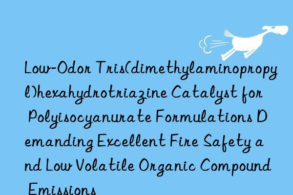 Low-Odor Tris(dimethylaminopropyl)hexahydrotriazine Catalyst for Polyisocyanurate Formulations Demanding Excellent Fire Safety and Low Volatile Organic Compound Emissions