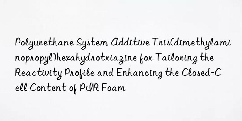 Polyurethane System Additive Tris(dimethylaminopropyl)hexahydrotriazine for Tailoring the Reactivity Profile and Enhancing the Closed-Cell Content of PIR Foam