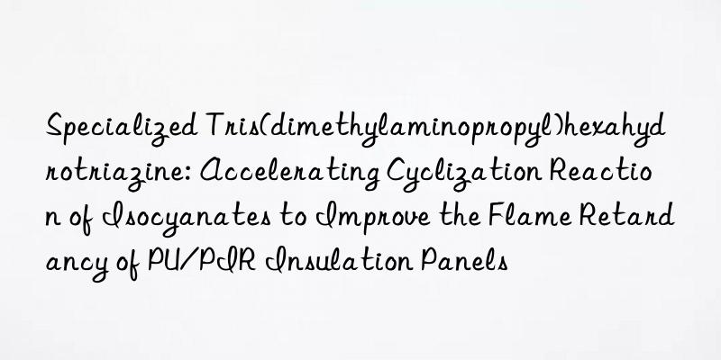 Specialized Tris(dimethylaminopropyl)hexahydrotriazine: Accelerating Cyclization Reaction of Isocyanates to Improve the Flame Retardancy of PU/PIR Insulation Panels