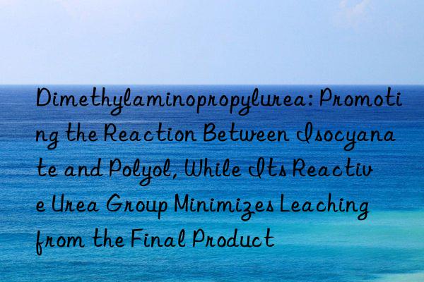 Dimethylaminopropylurea: Promoting the Reaction Between Isocyanate and Polyol, While Its Reactive Urea Group Minimizes Leaching from the Final Product