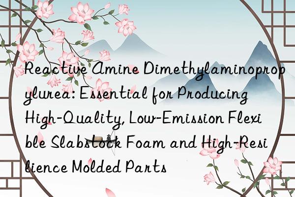 Reactive Amine Dimethylaminopropylurea: Essential for Producing High-Quality, Low-Emission Flexible Slabstock Foam and High-Resilience Molded Parts