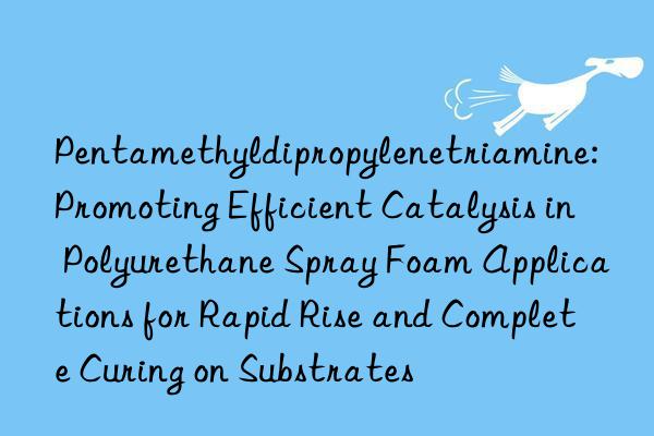Pentamethyldipropylenetriamine: Promoting Efficient Catalysis in Polyurethane Spray Foam Applications for Rapid Rise and Complete Curing on Substrates