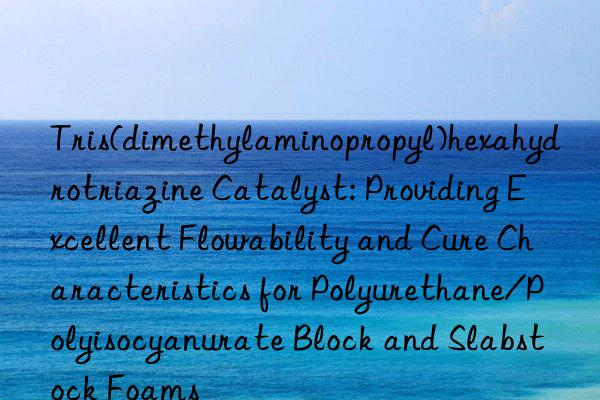 Tris(dimethylaminopropyl)hexahydrotriazine Catalyst: Providing Excellent Flowability and Cure Characteristics for Polyurethane/Polyisocyanurate Block and Slabstock Foams