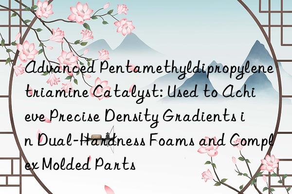 Advanced Pentamethyldipropylenetriamine Catalyst: Used to Achieve Precise Density Gradients in Dual-Hardness Foams and Complex Molded Parts