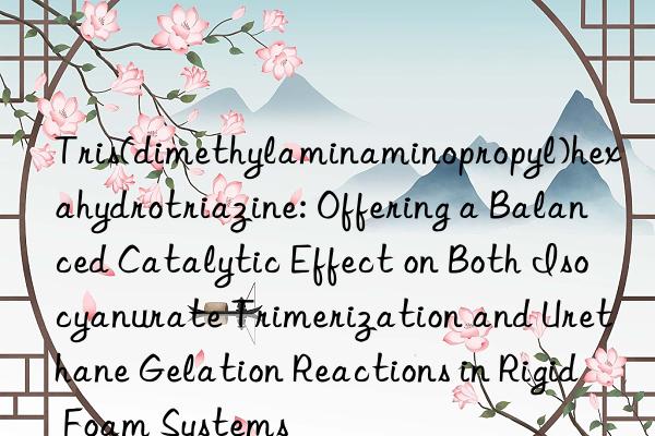 Tris(dimethylaminaminopropyl)hexahydrotriazine: Offering a Balanced Catalytic Effect on Both Isocyanurate Trimerization and Urethane Gelation Reactions in Rigid Foam Systems