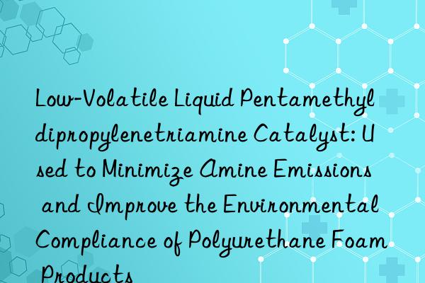 Low-Volatile Liquid Pentamethyldipropylenetriamine Catalyst: Used to Minimize Amine Emissions and Improve the Environmental Compliance of Polyurethane Foam Products