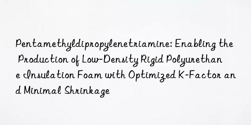 Pentamethyldipropylenetriamine: Enabling the Production of Low-Density Rigid Polyurethane Insulation Foam with Optimized K-Factor and Minimal Shrinkage