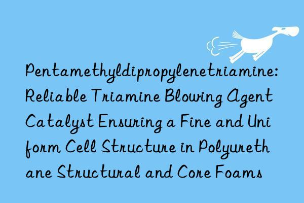 Pentamethyldipropylenetriamine: Reliable Triamine Blowing Agent Catalyst Ensuring a Fine and Uniform Cell Structure in Polyurethane Structural and Core Foams