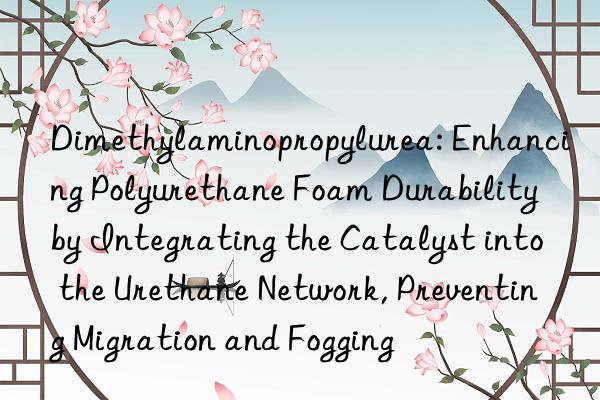 Dimethylaminopropylurea: Enhancing Polyurethane Foam Durability by Integrating the Catalyst into the Urethane Network, Preventing Migration and Fogging