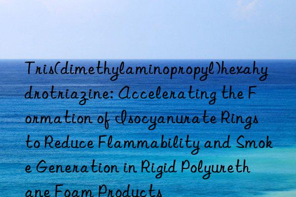 Tris(dimethylaminopropyl)hexahydrotriazine: Accelerating the Formation of Isocyanurate Rings to Reduce Flammability and Smoke Generation in Rigid Polyurethane Foam Products