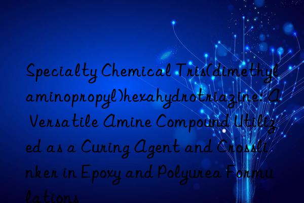 Specialty Chemical Tris(dimethylaminopropyl)hexahydrotriazine: A Versatile Amine Compound Utilized as a Curing Agent and Crosslinker in Epoxy and Polyurea Formulations
