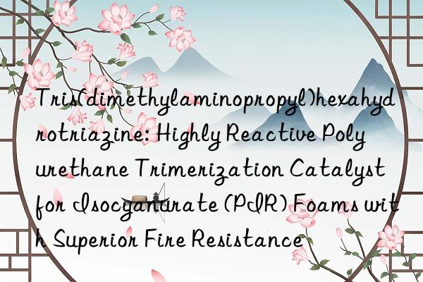 Tris(dimethylaminopropyl)hexahydrotriazine: Highly Reactive Polyurethane Trimerization Catalyst for Isocyanurate (PIR) Foams with Superior Fire Resistance