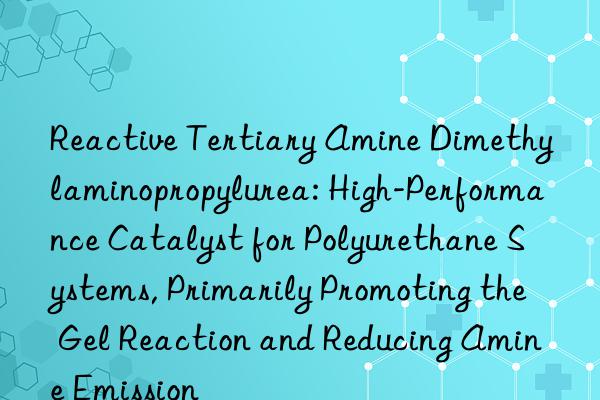 Reactive Tertiary Amine Dimethylaminopropylurea: High-Performance Catalyst for Polyurethane Systems, Primarily Promoting the Gel Reaction and Reducing Amine Emission