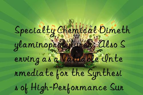 Specialty Chemical Dimethylaminopropylurea: Also Serving as a Valuable Intermediate for the Synthesis of High-Performance Surfactants and Corrosion Inhibitors
