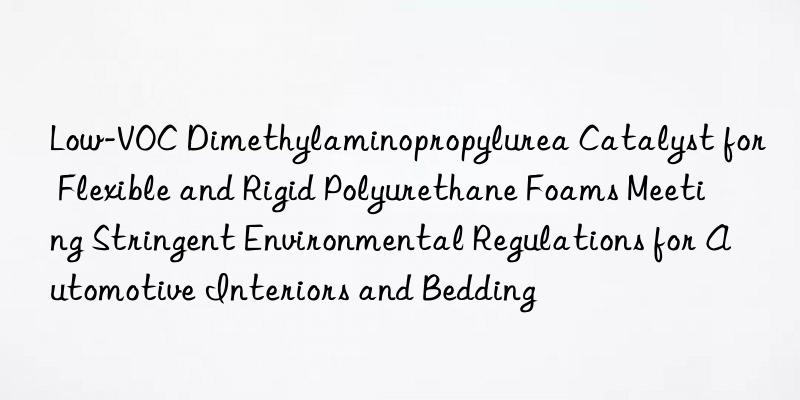 Low-VOC Dimethylaminopropylurea Catalyst for Flexible and Rigid Polyurethane Foams Meeting Stringent Environmental Regulations for Automotive Interiors and Bedding