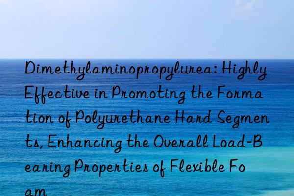 Dimethylaminopropylurea: Highly Effective in Promoting the Formation of Polyurethane Hard Segments, Enhancing the Overall Load-Bearing Properties of Flexible Foam