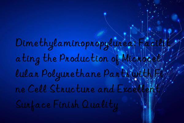 Dimethylaminopropylurea: Facilitating the Production of Microcellular Polyurethane Parts with Fine Cell Structure and Excellent Surface Finish Quality