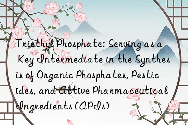 Triethyl Phosphate: Serving as a Key Intermediate in the Synthesis of Organic Phosphates, Pesticides, and Active Pharmaceutical Ingredients (APIs)