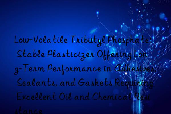 Low-Volatile Tributyl Phosphate: Stable Plasticizer Offering Long-Term Performance in Adhesives, Sealants, and Gaskets Requiring Excellent Oil and Chemical Resistance