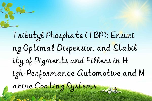 Tributyl Phosphate (TBP): Ensuring Optimal Dispersion and Stability of Pigments and Fillers in High-Performance Automotive and Marine Coating Systems