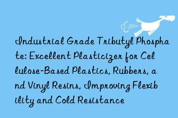 Industrial Grade Tributyl Phosphate: Excellent Plasticizer for Cellulose-Based Plastics, Rubbers, and Vinyl Resins, Improving Flexibility and Cold Resistance