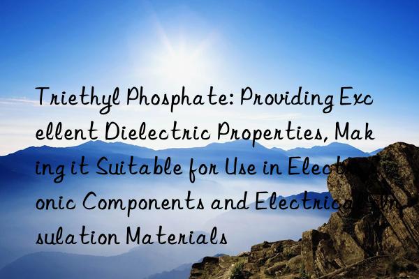 Triethyl Phosphate: Providing Excellent Dielectric Properties, Making it Suitable for Use in Electronic Components and Electrical Insulation Materials